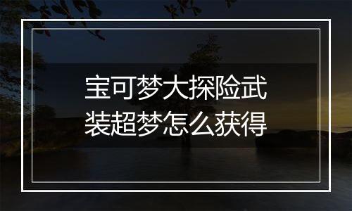 宝可梦大探险武装超梦怎么获得