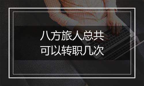 八方旅人总共可以转职几次