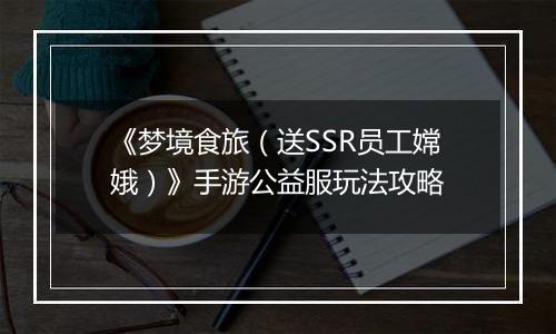 《梦境食旅（送SSR员工嫦娥）》手游公益服玩法攻略