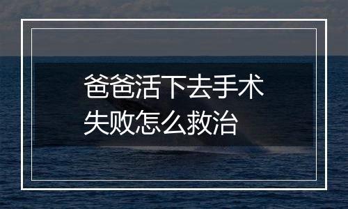 爸爸活下去手术失败怎么救治