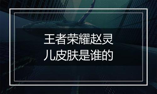 王者荣耀赵灵儿皮肤是谁的