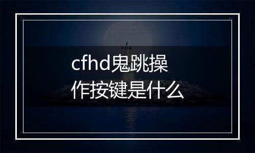 cfhd鬼跳操作按键是什么