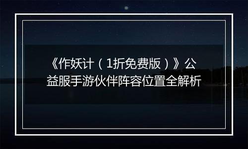 《作妖计（1折免费版）》公益服手游伙伴阵容位置全解析