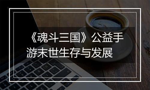 《魂斗三国》公益手游末世生存与发展