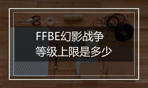 FFBE幻影战争等级上限是多少