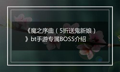 《魔之序曲（5折送鬼新娘）》bt手游专属BOSS介绍