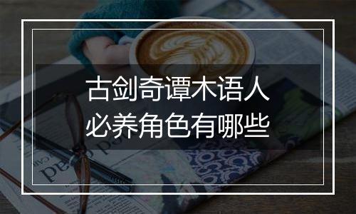 古剑奇谭木语人必养角色有哪些