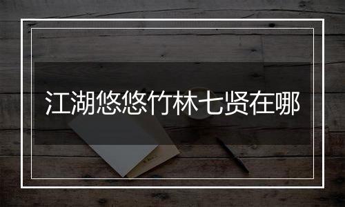 江湖悠悠竹林七贤在哪