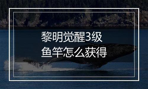 黎明觉醒3级鱼竿怎么获得