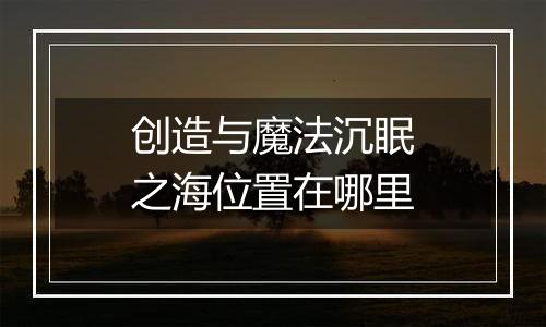 创造与魔法沉眠之海位置在哪里
