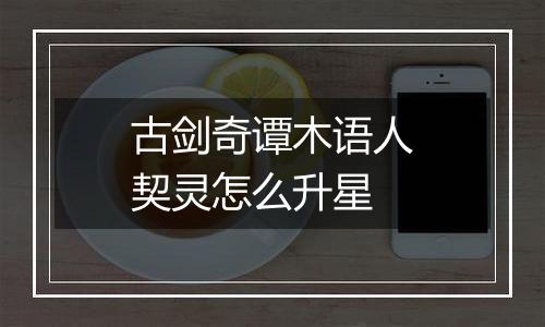 古剑奇谭木语人契灵怎么升星