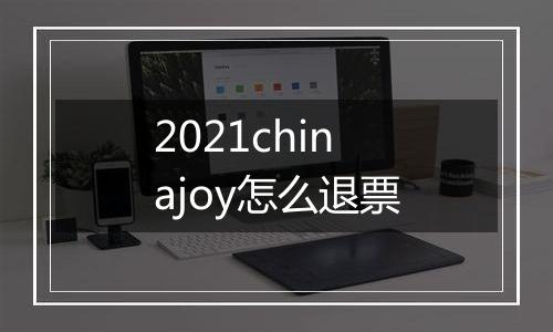 2021chinajoy怎么退票