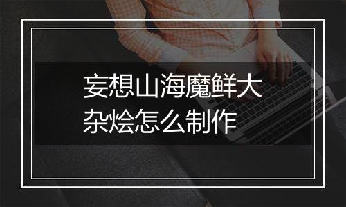 妄想山海魔鲜大杂烩怎么制作