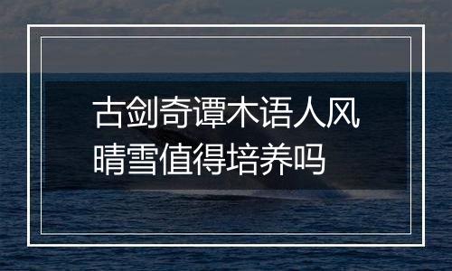 古剑奇谭木语人风晴雪值得培养吗