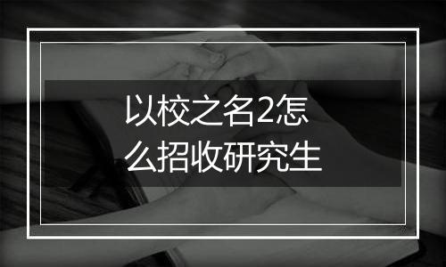 以校之名2怎么招收研究生