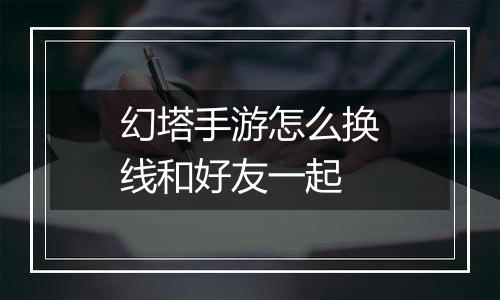 幻塔手游怎么换线和好友一起
