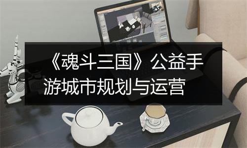 《魂斗三国》公益手游城市规划与运营