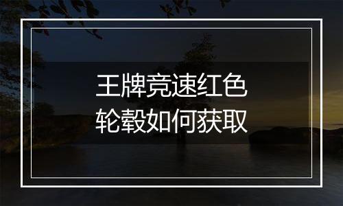 王牌竞速红色轮毂如何获取