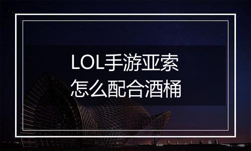 LOL手游亚索怎么配合酒桶