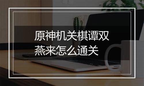 原神机关棋谭双燕来怎么通关
