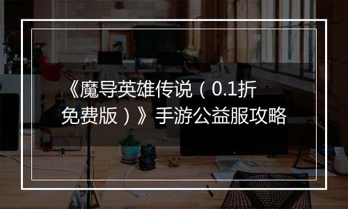 《魔导英雄传说（0.1折免费版）》手游公益服攻略