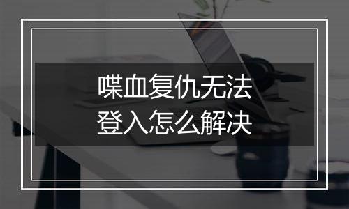 喋血复仇无法登入怎么解决