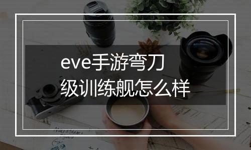 eve手游弯刀级训练舰怎么样