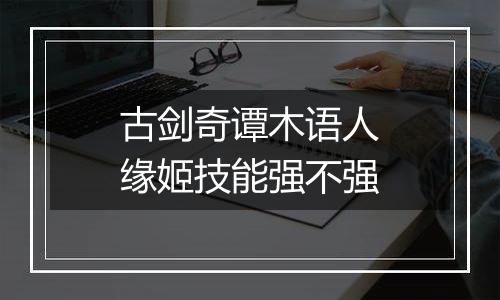 古剑奇谭木语人缘姬技能强不强