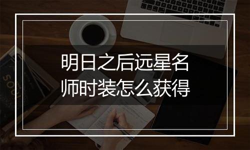 明日之后远星名师时装怎么获得