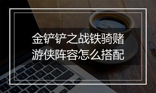 金铲铲之战铁骑赌游侠阵容怎么搭配