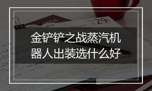 金铲铲之战蒸汽机器人出装选什么好