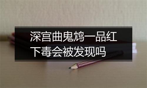 深宫曲鬼鸩一品红下毒会被发现吗