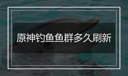 原神钓鱼鱼群多久刷新