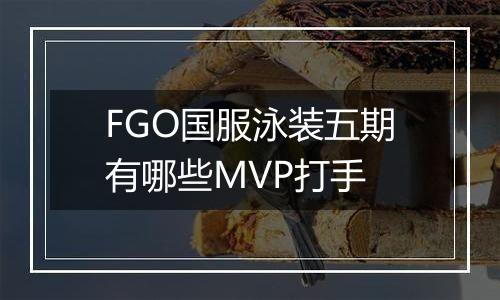 FGO国服泳装五期有哪些MVP打手