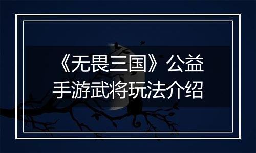 《无畏三国》公益手游武将玩法介绍