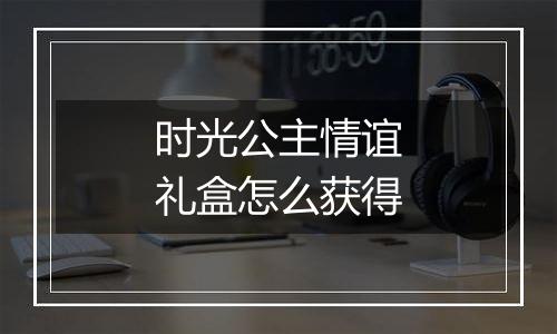 时光公主情谊礼盒怎么获得