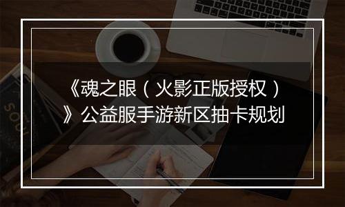 《魂之眼（火影正版授权）》公益服手游新区抽卡规划