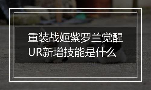 重装战姬紫罗兰觉醒UR新增技能是什么
