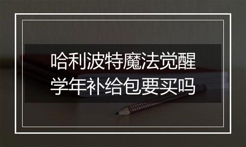 哈利波特魔法觉醒学年补给包要买吗