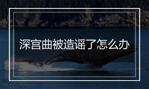 深宫曲被造谣了怎么办