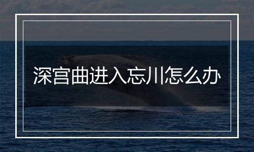 深宫曲进入忘川怎么办