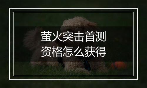 萤火突击首测资格怎么获得