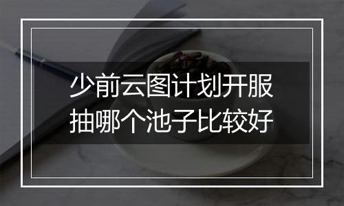 少前云图计划开服抽哪个池子比较好