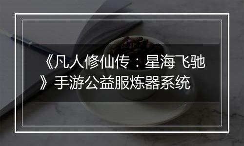 《凡人修仙传：星海飞驰》手游公益服炼器系统