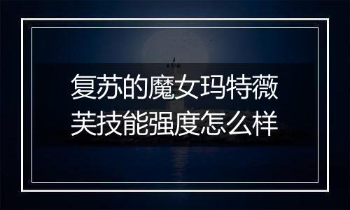复苏的魔女玛特薇芙技能强度怎么样