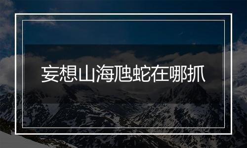 妄想山海虺蛇在哪抓