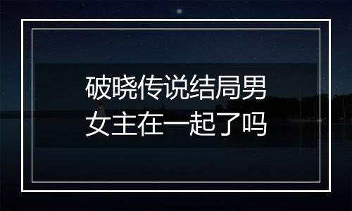 破晓传说结局男女主在一起了吗