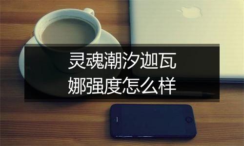 灵魂潮汐迦瓦娜强度怎么样
