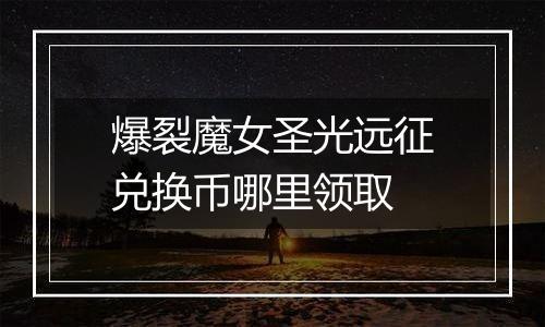 爆裂魔女圣光远征兑换币哪里领取