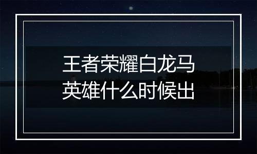 王者荣耀白龙马英雄什么时候出